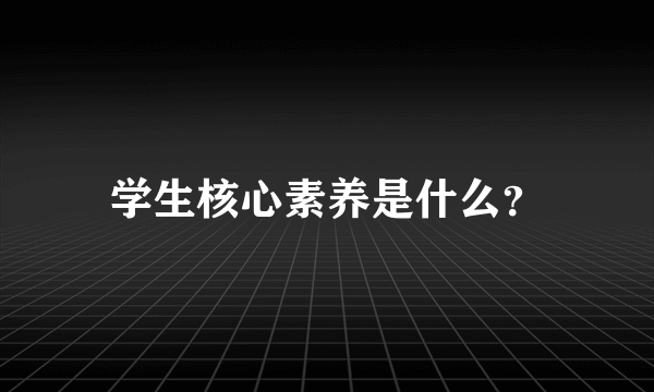 学生核心素养是什么？