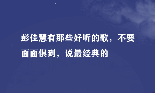 彭佳慧有那些好听的歌，不要面面俱到，说最经典的