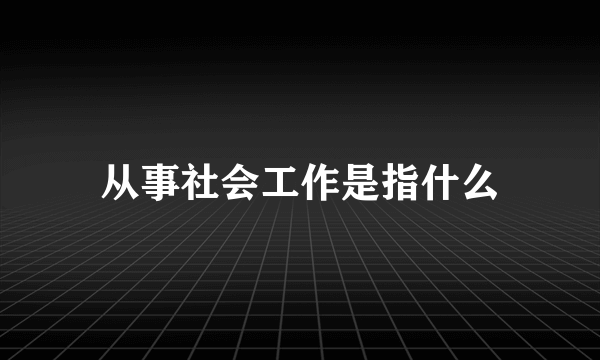 从事社会工作是指什么