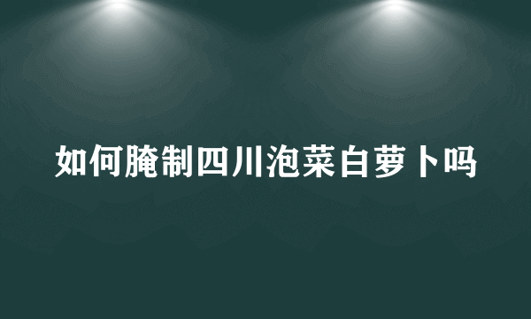 如何腌制四川泡菜白萝卜吗