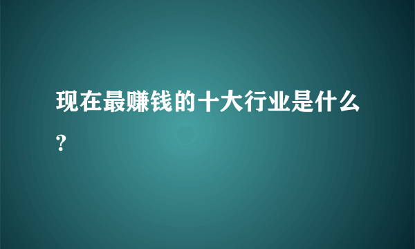 现在最赚钱的十大行业是什么?