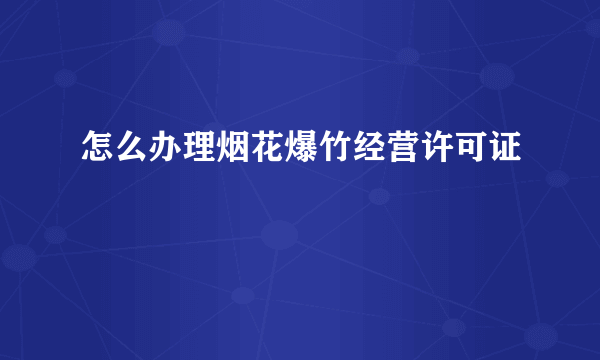 怎么办理烟花爆竹经营许可证