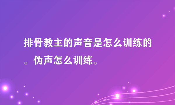 排骨教主的声音是怎么训练的。伪声怎么训练。