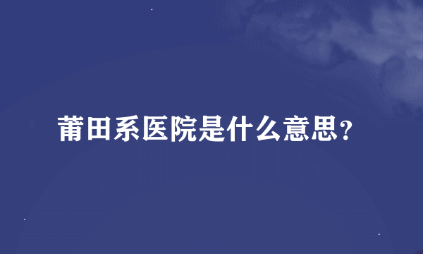 莆田系医院是什么意思？