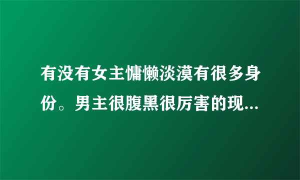 有没有女主慵懒淡漠有很多身份。男主很腹黑很厉害的现代小说 百度网盘？