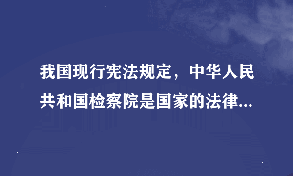 我国现行宪法规定，中华人民共和国检察院是国家的法律监督机关？还是司法行政机关？