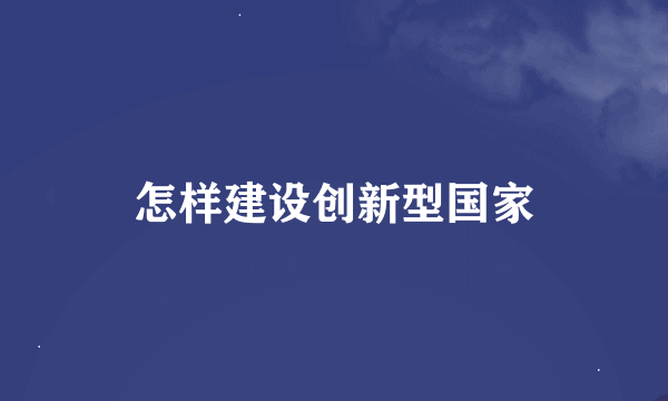 怎样建设创新型国家