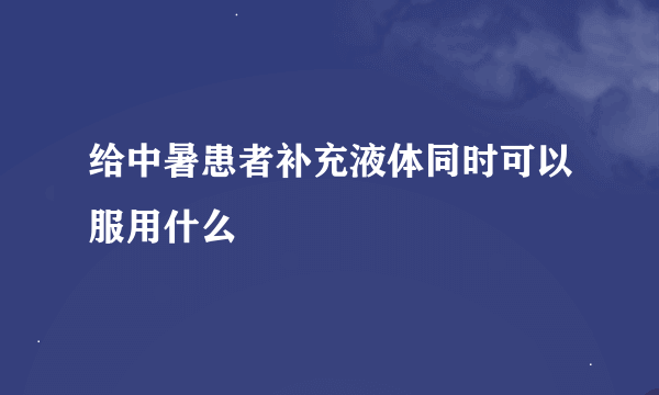 给中暑患者补充液体同时可以服用什么