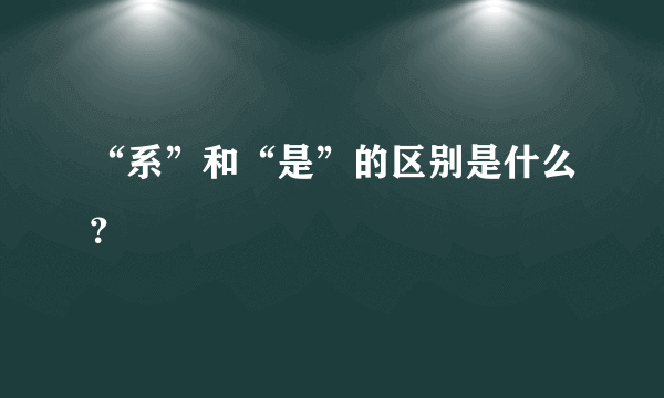 “系”和“是”的区别是什么？