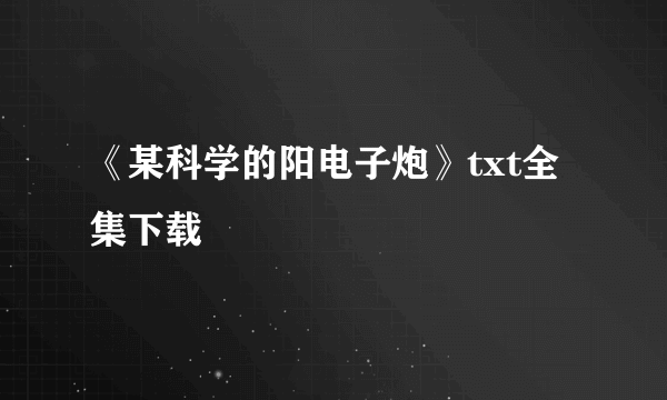 《某科学的阳电子炮》txt全集下载