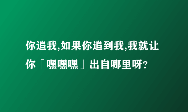 你追我,如果你追到我,我就让你「嘿嘿嘿」出自哪里呀？