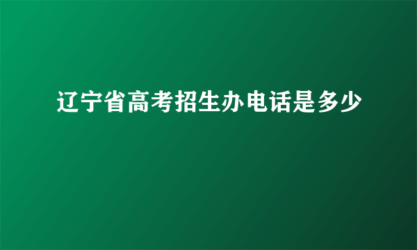 辽宁省高考招生办电话是多少