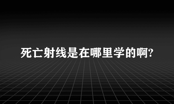 死亡射线是在哪里学的啊?