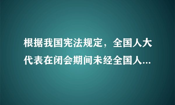 根据我国宪法规定，全国人大代表在闭会期间未经全国人大常委会或者开会期间未经大会主席团批准不受逮捕或