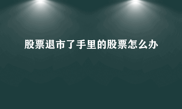 股票退市了手里的股票怎么办