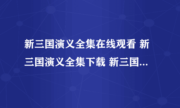 新三国演义全集在线观看 新三国演义全集下载 新三国演义全集高清