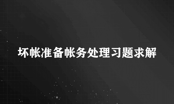 坏帐准备帐务处理习题求解