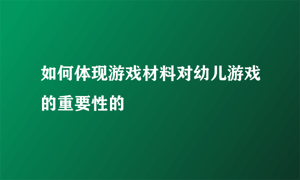 如何体现游戏材料对幼儿游戏的重要性的