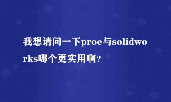 我想请问一下proe与solidworks哪个更实用啊？