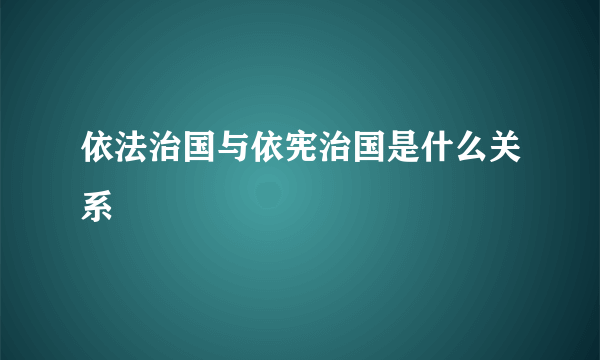 依法治国与依宪治国是什么关系