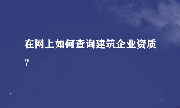 在网上如何查询建筑企业资质？