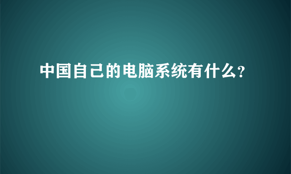 中国自己的电脑系统有什么？