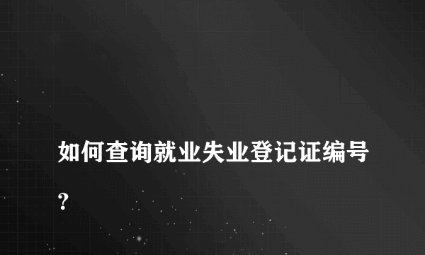 
如何查询就业失业登记证编号？
