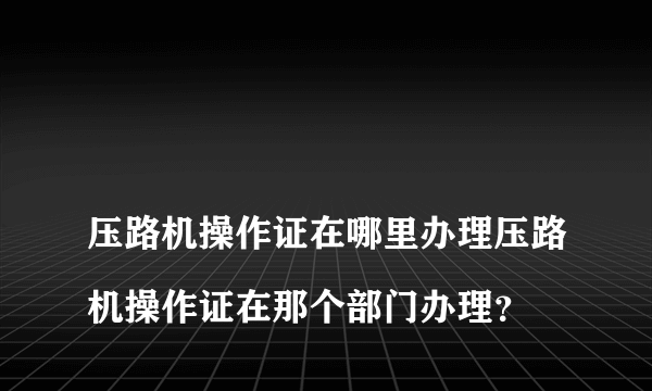 
压路机操作证在哪里办理压路机操作证在那个部门办理？
