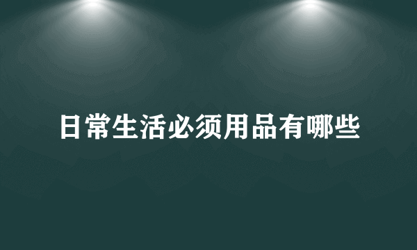 日常生活必须用品有哪些