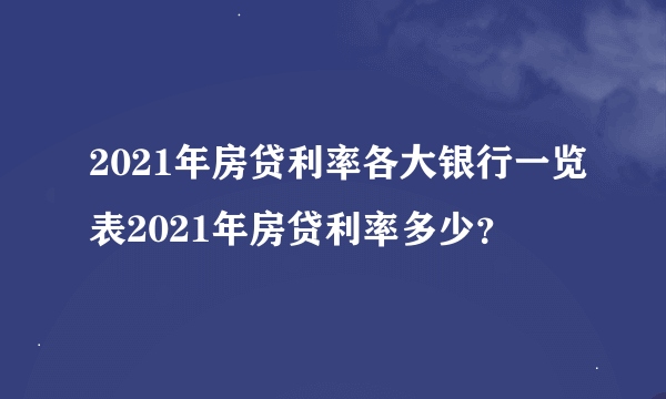 2021年房贷利率各大银行一览表2021年房贷利率多少？