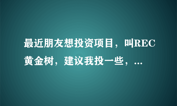 最近朋友想投资项目，叫REC黄金树，建议我投一些，我担心风险，所以来问问大家有没有了解这个？