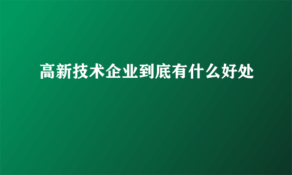 高新技术企业到底有什么好处