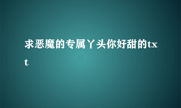 求恶魔的专属丫头你好甜的txt