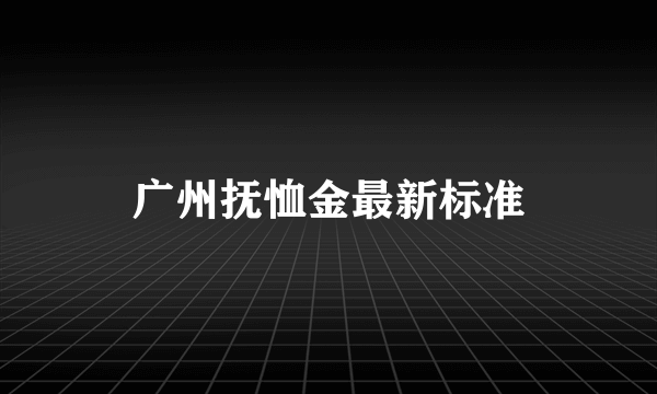 广州抚恤金最新标准