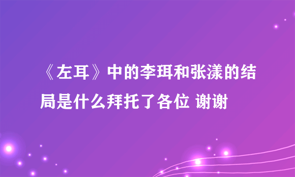 《左耳》中的李珥和张漾的结局是什么拜托了各位 谢谢