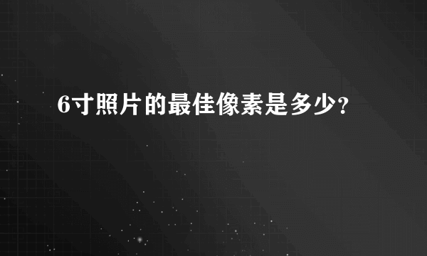 6寸照片的最佳像素是多少？