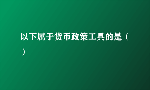 以下属于货币政策工具的是（）