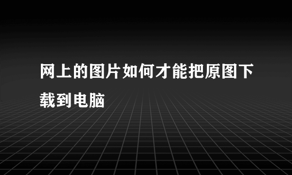 网上的图片如何才能把原图下载到电脑