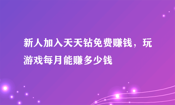 新人加入天天钻免费赚钱，玩游戏每月能赚多少钱