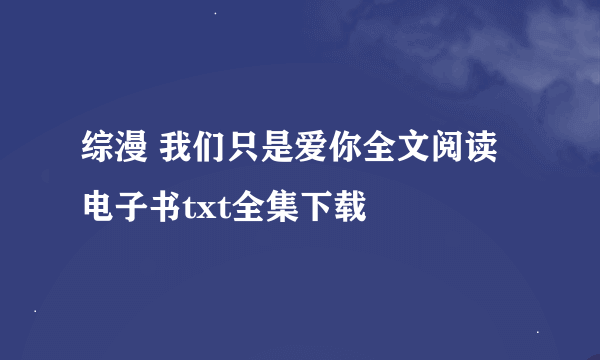 综漫 我们只是爱你全文阅读电子书txt全集下载