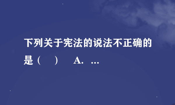 下列关于宪法的说法不正确的是（   ）    A．宪法是国家的根本大法    B．宪法具有最高的法律效力    C．