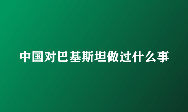 中国对巴基斯坦做过什么事