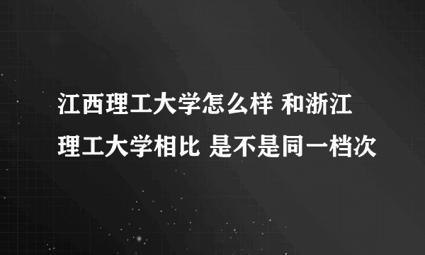 江西理工大学怎么样 和浙江理工大学相比 是不是同一档次