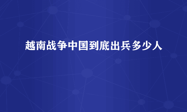 越南战争中国到底出兵多少人