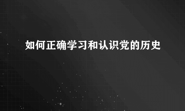 如何正确学习和认识党的历史