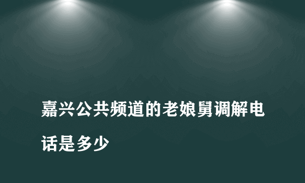 
嘉兴公共频道的老娘舅调解电话是多少
