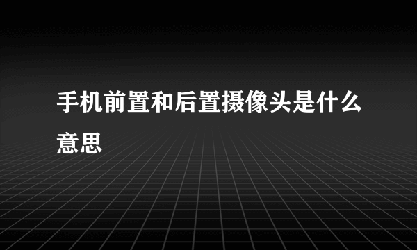 手机前置和后置摄像头是什么意思