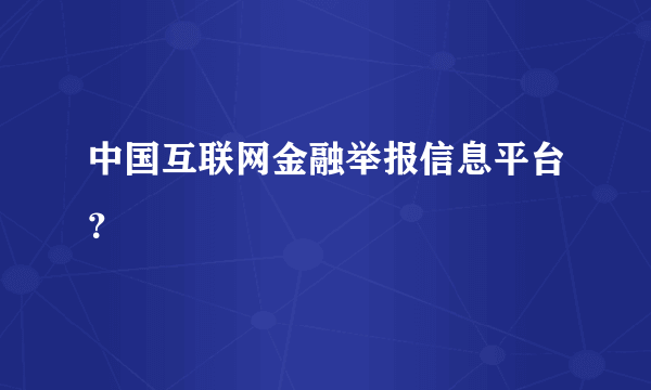 中国互联网金融举报信息平台？