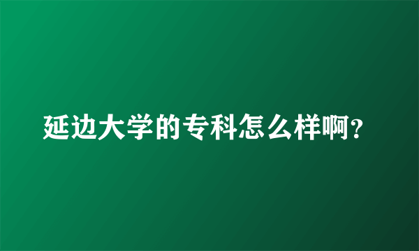 延边大学的专科怎么样啊？