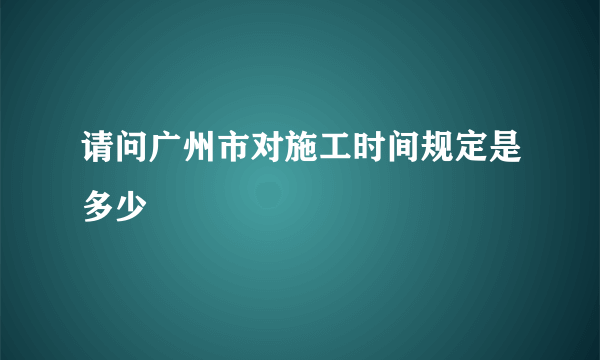 请问广州市对施工时间规定是多少